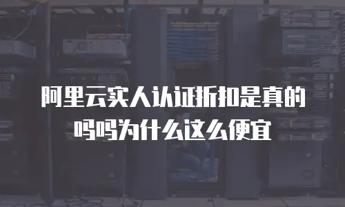 阿里云实人认证折扣是真的吗吗为什么这么便宜