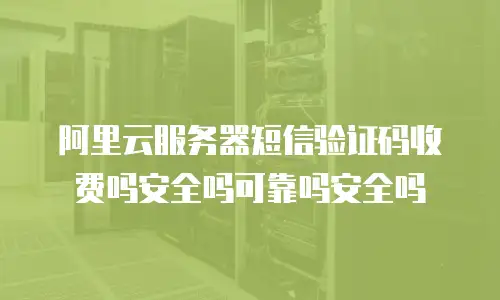 阿里云服务器短信验证码收费吗安全吗可靠吗安全吗