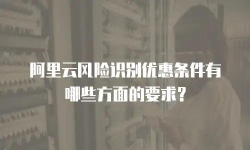 阿里云风险识别优惠条件有哪些方面的要求？
