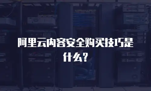 阿里云内容安全购买技巧是什么？