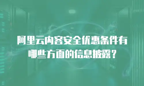 阿里云内容安全优惠条件有哪些方面的信息披露？