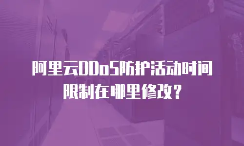阿里云DDoS防护活动时间限制在哪里修改？