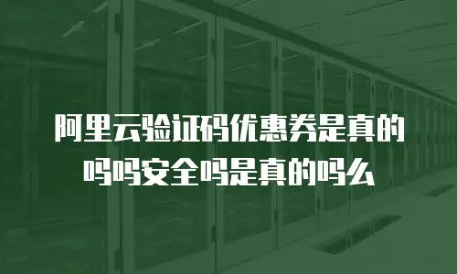 阿里云验证码优惠券是真的吗吗安全吗是真的吗么