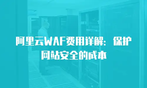 阿里云WAF费用详解：保护网站安全的成本