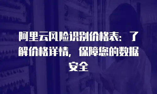 阿里云风险识别价格表：了解价格详情，保障您的数据安全