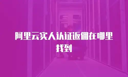 阿里云实人认证返佣在哪里找到