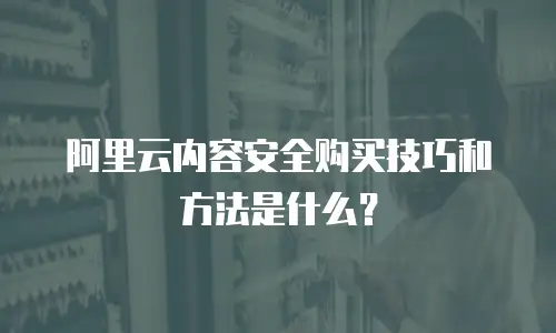 阿里云内容安全购买技巧和方法是什么？