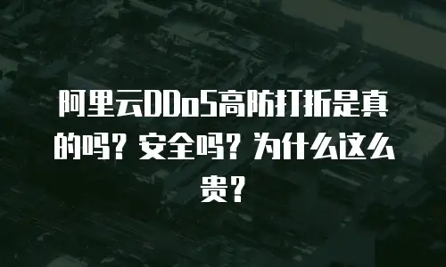 阿里云DDoS高防打折是真的吗？安全吗？为什么这么贵？