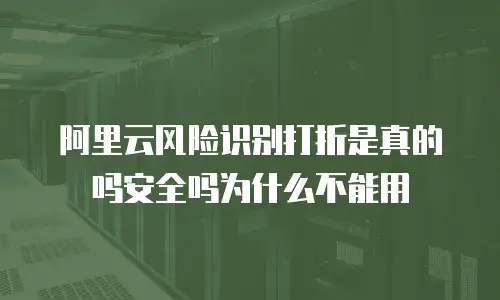 阿里云风险识别打折是真的吗安全吗为什么不能用