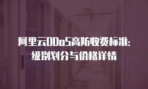 阿里云DDoS高防收费标准：级别划分与价格详情