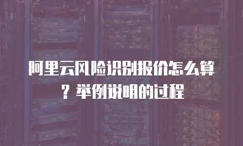 阿里云风险识别报价怎么算？举例说明的过程