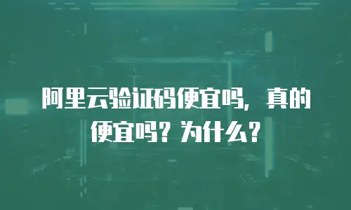 阿里云验证码便宜吗，真的便宜吗？为什么？
