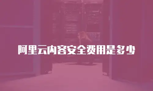 阿里云内容安全费用是多少