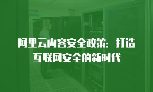 阿里云内容安全政策：打造互联网安全的新时代
