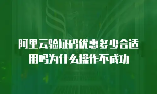 阿里云验证码优惠多少合适用吗为什么操作不成功