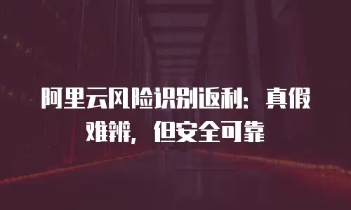 阿里云风险识别返利：真假难辨，但安全可靠