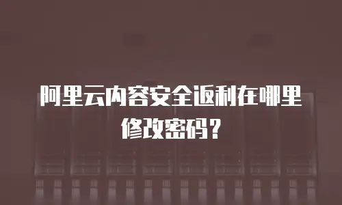 阿里云内容安全返利在哪里修改密码？