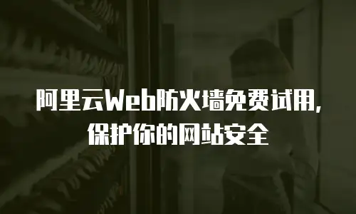 阿里云Web防火墙免费试用，保护你的网站安全