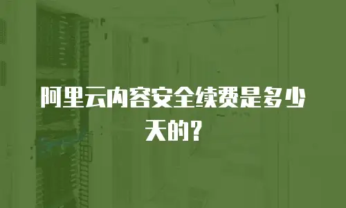 阿里云内容安全续费是多少天的？