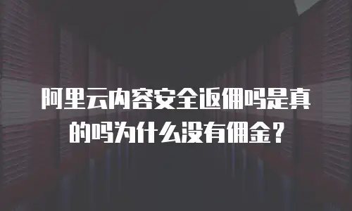 阿里云内容安全返佣吗是真的吗为什么没有佣金？