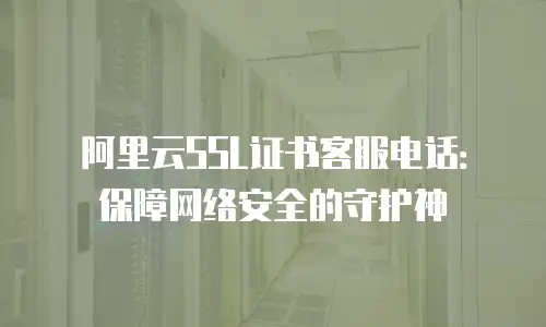 阿里云SSL证书客服电话：保障网络安全的守护神
