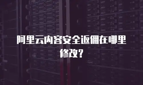 阿里云内容安全返佣在哪里修改？