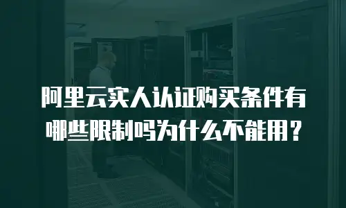 阿里云实人认证购买条件有哪些限制吗为什么不能用？