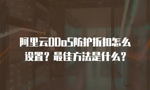 阿里云DDoS防护折扣怎么设置？最佳方法是什么？