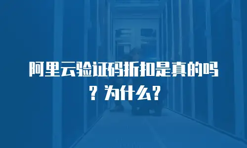 阿里云验证码折扣是真的吗？为什么？