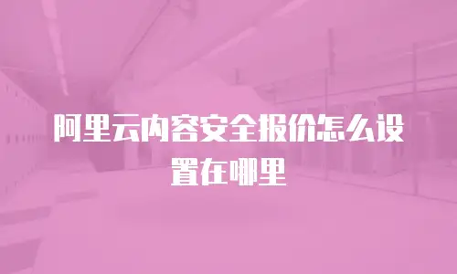 阿里云内容安全报价怎么设置在哪里