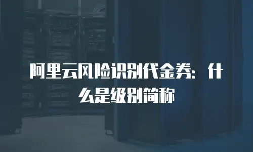 阿里云风险识别代金券：什么是级别简称