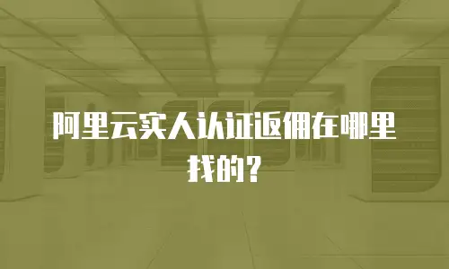 阿里云实人认证返佣在哪里找的？