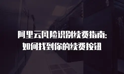 阿里云风险识别续费指南：如何找到你的续费按钮