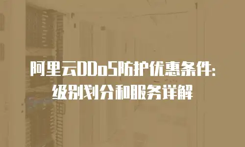阿里云DDoS防护优惠条件：级别划分和服务详解