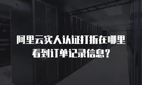 阿里云实人认证打折在哪里看到订单记录,阿里云实人认证打折在哪里看到订单记录信息