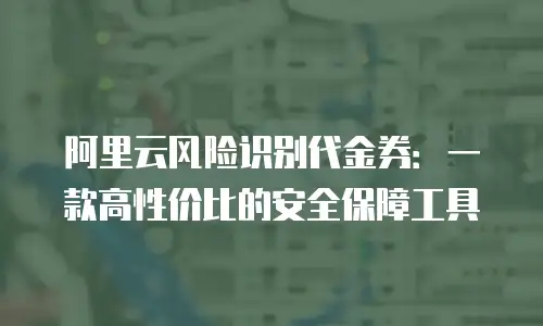 阿里云风险识别代金券：一款高性价比的安全保障工具
