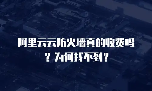 阿里云云防火墙真的收费吗？为何找不到？