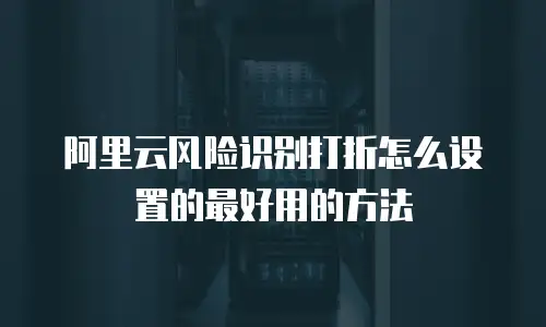 阿里云风险识别打折怎么设置的最好用的方法