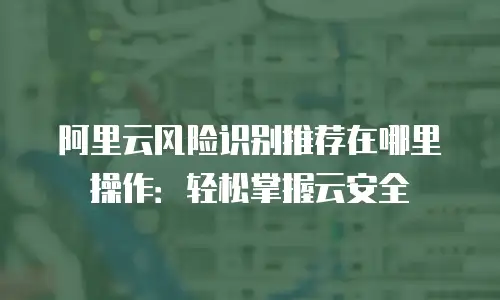 阿里云风险识别推荐在哪里操作：轻松掌握云安全