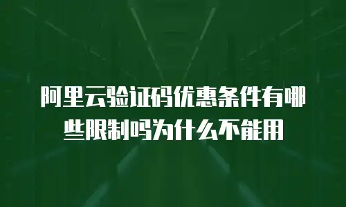 阿里云验证码优惠条件有哪些限制吗为什么不能用