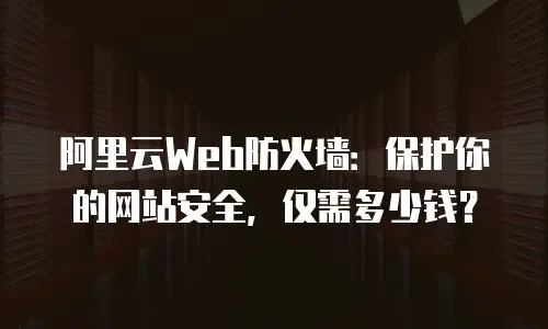 阿里云Web防火墙：保护你的网站安全，仅需多少钱？