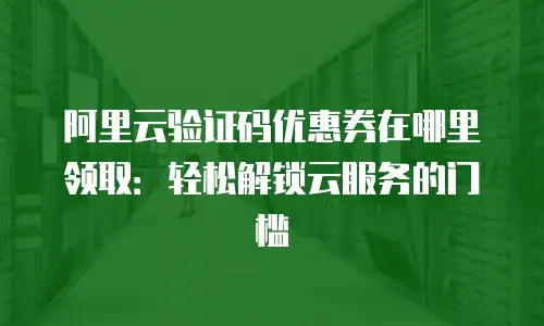 阿里云验证码优惠券在哪里领取：轻松解锁云服务的门槛