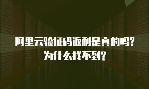 阿里云验证码返利是真的吗?为什么找不到?