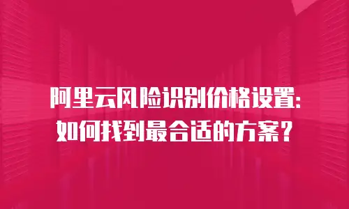阿里云风险识别价格设置：如何找到最合适的方案？