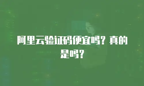 阿里云验证码便宜吗？真的是吗？
