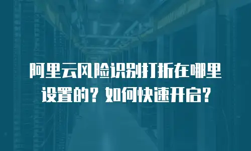 阿里云风险识别打折在哪里设置的？如何快速开启？