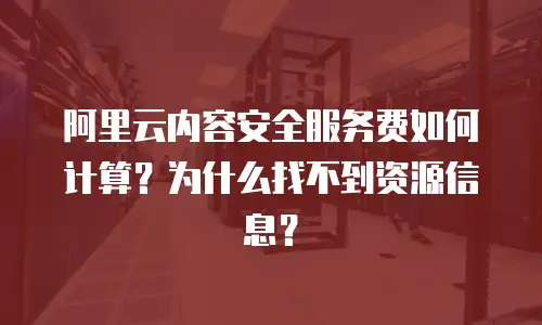 阿里云内容安全服务费如何计算？为什么找不到资源信息？