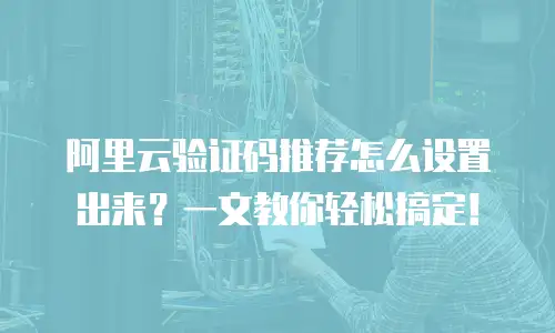 阿里云验证码推荐怎么设置出来？一文教你轻松搞定！