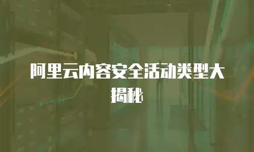 阿里云内容安全活动类型大揭秘
