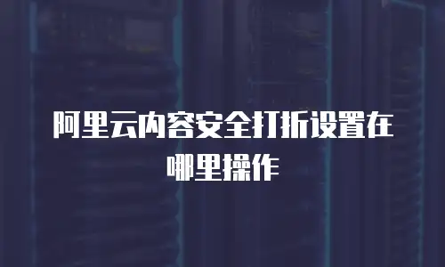 阿里云内容安全打折设置在哪里操作